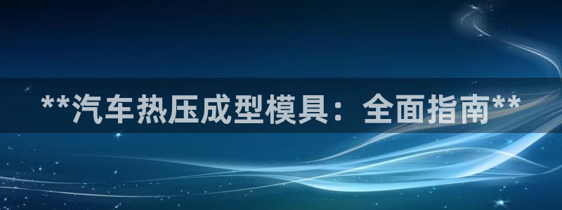 易倍申片说明书:**汽车热压成型模具:全面指南**