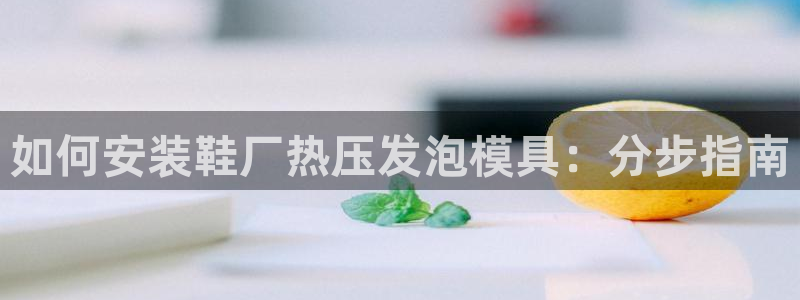 易倍app网站：如何安装鞋厂热压发泡模具：分步指南