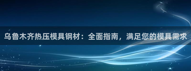 emc全站下载地址：乌鲁木齐热压模具钢材：全面指南，满足
