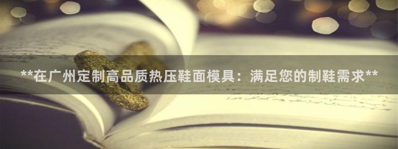 emc易倍ios官网：**在广州定制高品质热压鞋面模具：