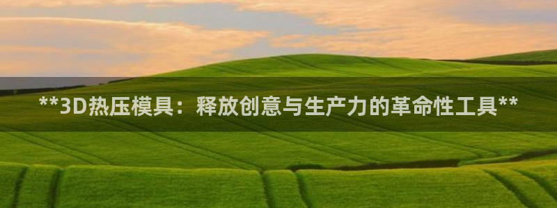 emc易倍在线登录：**3D热压模具：释放创意与生产力的
