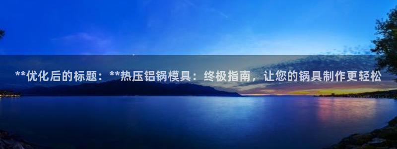 易倍申安理申区别：**优化后的标题：**热压铝锅模具：终