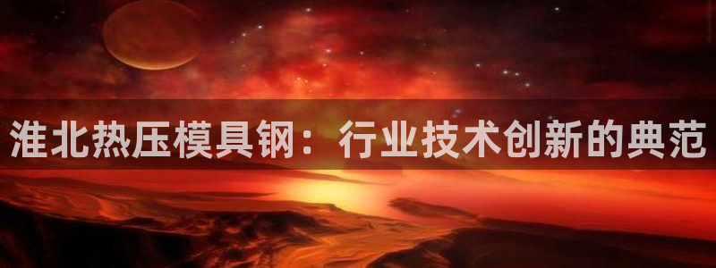 易倍申是进口药吗：淮北热压模具钢：行业技术创新的典范