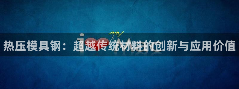 易倍app官网下载：热压模具钢：超越传统材料的创新与应用