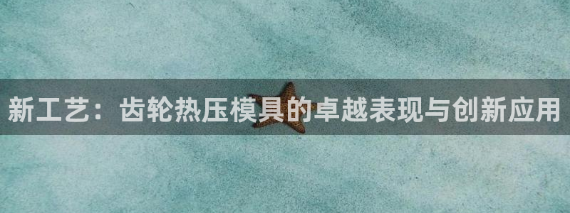 易倍申价格：新工艺：齿轮热压模具的卓越表现与创新应用