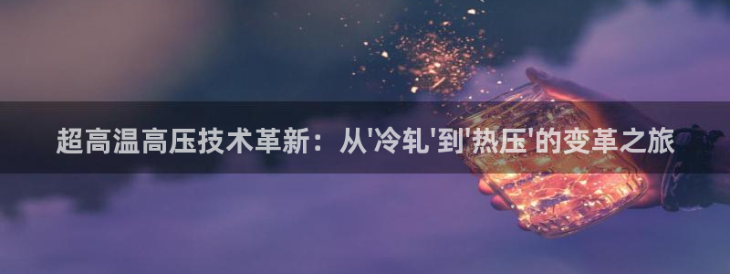易倍英语官方网站登录：超高温高压技术革新：从\