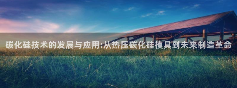 emc易贝体育怎么样：碳化硅技术的发展与应用:从热压碳化