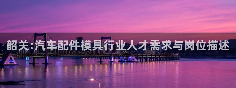 易倍申价格：韶关:汽车配件模具行业人才需求与岗位描述