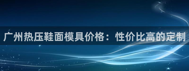 emc易倍首存500送球衣：广州热压鞋面模具价格：性价比