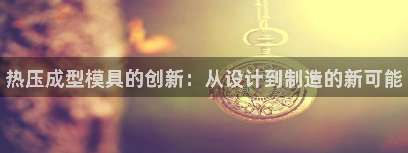 emc易倍最新链接：热压成型模具的创新：从设计到制造的新