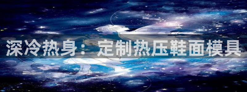 EMC易倍官方平台：深冷热身：定制热压鞋面模具