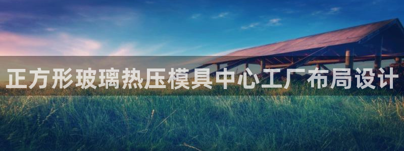 易倍申效果怎么样:正方形玻璃热压模具中心工厂布局设计