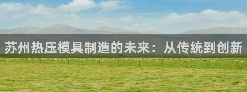 易倍申上市时间：苏州热压模具制造的未来：从传统到创新