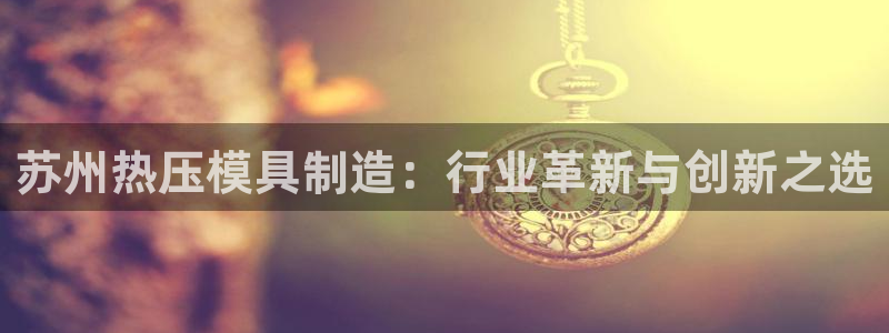 emc易倍老板:苏州热压模具制造:行业革新与创新之选